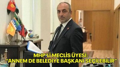 MHP’li Meclis Üyesi: “Annem de belediye başkanı seçilebilir”